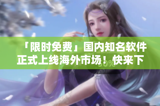 「限时免费」国内知名软件正式上线海外市场！快来下载体验吧！
