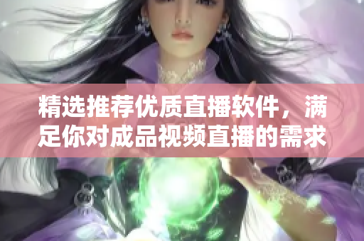 精选推荐优质直播软件，满足你对成品视频直播的需求