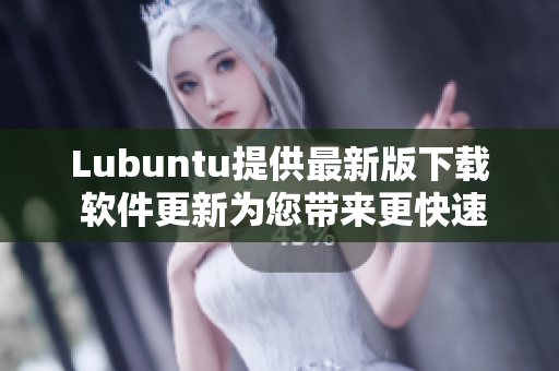 Lubuntu提供最新版下载 软件更新为您带来更快速的网络体验!