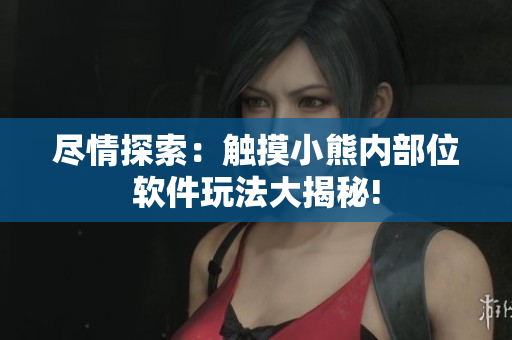 尽情探索：触摸小熊内部位软件玩法大揭秘!