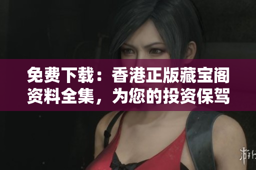 免费下载：香港正版藏宝阁资料全集，为您的投资保驾护航！