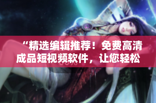 “精选编辑推荐！免费高清成品短视频软件，让您轻松下载分享。”