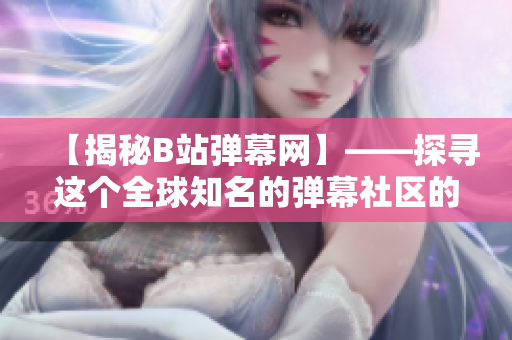 【揭秘B站弹幕网】——探寻这个全球知名的弹幕社区的发展历程和现状