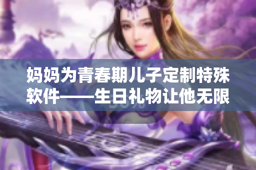 妈妈为青春期儿子定制特殊软件——生日礼物让他无限创作