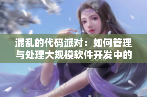 混乱的代码派对：如何管理与处理大规模软件开发中的冲突和错误
