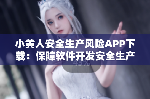 小黄人安全生产风险APP下载：保障软件开发安全生产，提高工作效率