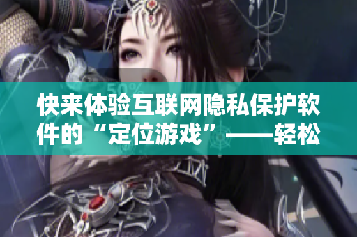 快来体验互联网隐私保护软件的“定位游戏”——轻松防护你的私人信息！