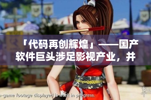 「代码再创辉煌」——国产软件巨头涉足影视产业，并计划开拓更多行业