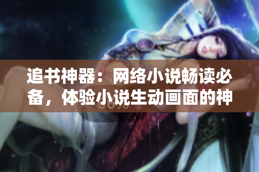 追书神器：网络小说畅读必备，体验小说生动画面的神奇之旅！