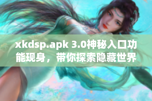 xkdsp.apk 3.0神秘入口功能现身，带你探索隐藏世界