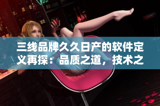 三线品牌久久日产的软件定义再探：品质之道，技术之源