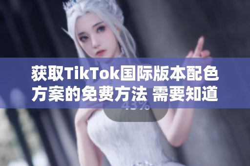 获取TikTok国际版本配色方案的免费方法 需要知道的所有细节