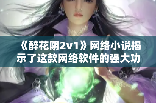 《醉花阴2v1》网络小说揭示了这款网络软件的强大功能！