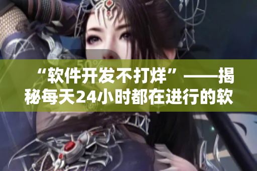 “软件开发不打烊”——揭秘每天24小时都在进行的软件开发工作