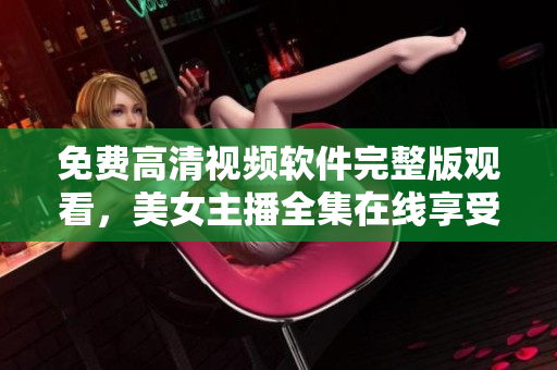 免费高清视频软件完整版观看，美女主播全集在线享受