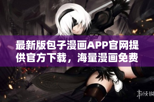 最新版包子漫画APP官网提供官方下载，海量漫画免费观看