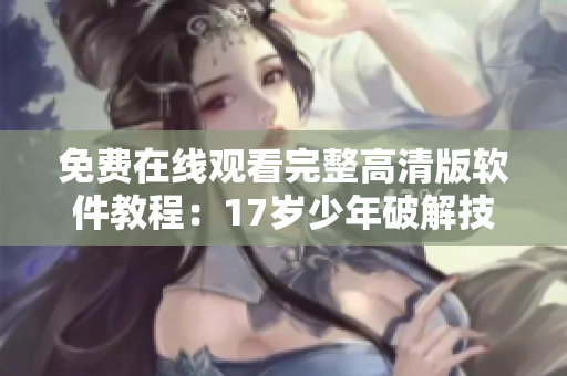 免费在线观看完整高清版软件教程：17岁少年破解技能全揭秘
