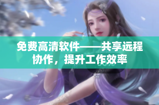 免费高清软件——共享远程协作，提升工作效率