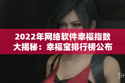 2022年网络软件幸福指数大揭秘：幸福宝排行榜公布