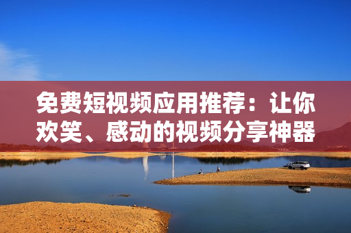 免费短视频应用推荐：让你欢笑、感动的视频分享神器