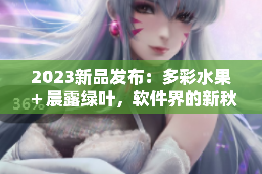 2023新品发布：多彩水果＋晨露绿叶，软件界的新秋收