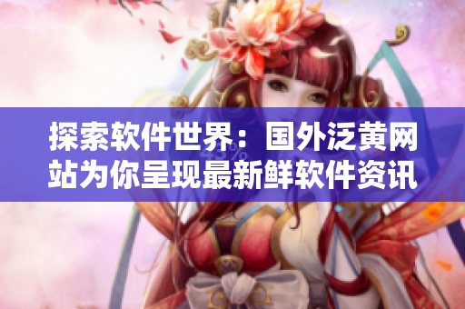 探索软件世界：国外泛黄网站为你呈现最新鲜软件资讯