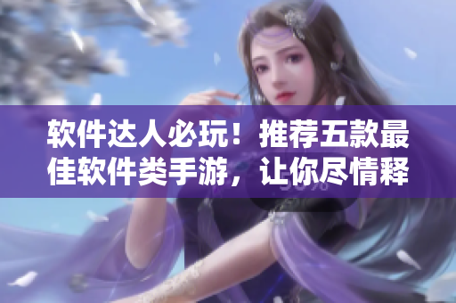 软件达人必玩！推荐五款最佳软件类手游，让你尽情释放智慧和创造力