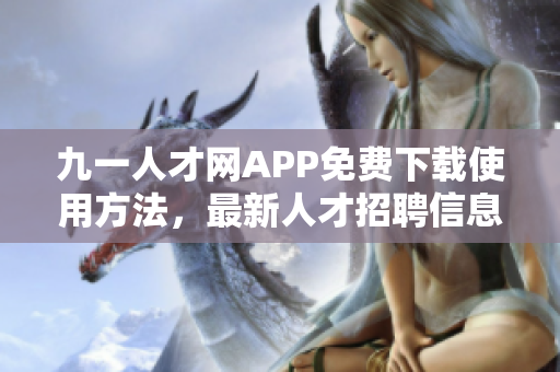 九一人才网APP免费下载使用方法，最新人才招聘信息实时更新