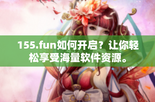 155.fun如何开启？让你轻松享受海量软件资源。