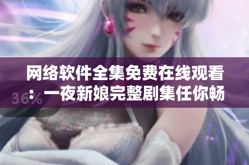 网络软件全集免费在线观看：一夜新娘完整剧集任你畅游