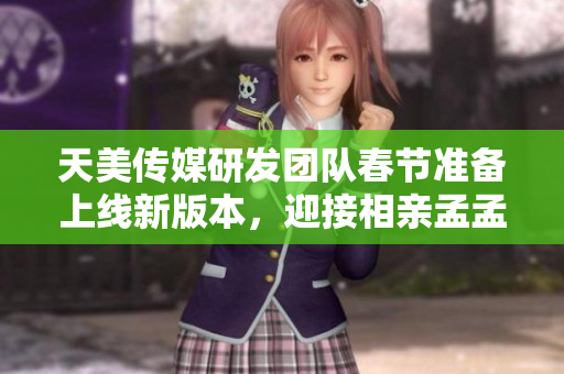 天美传媒研发团队春节准备上线新版本，迎接相亲孟孟技术挑战