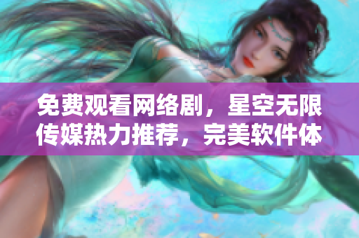 免费观看网络剧，星空无限传媒热力推荐，完美软件体验！