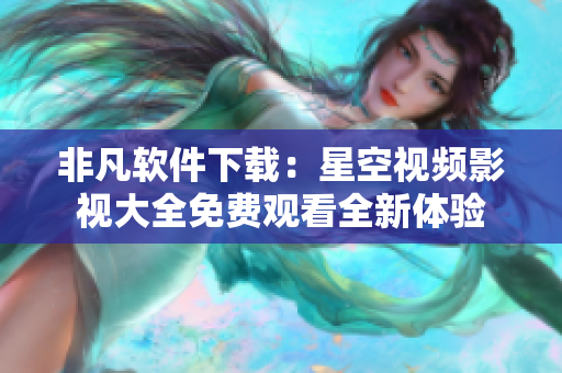 非凡软件下载：星空视频影视大全免费观看全新体验