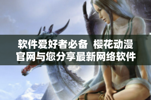软件爱好者必备  樱花动漫官网与您分享最新网络软件测评与技术教程