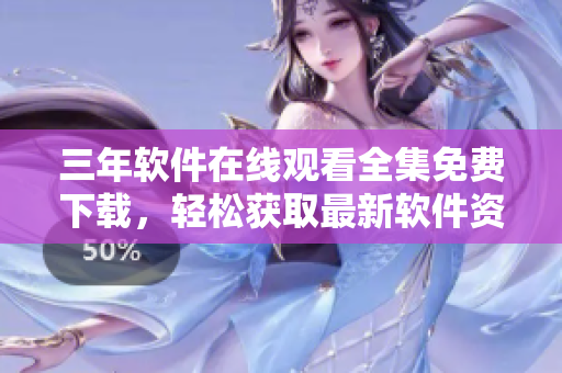 三年软件在线观看全集免费下载，轻松获取最新软件资讯