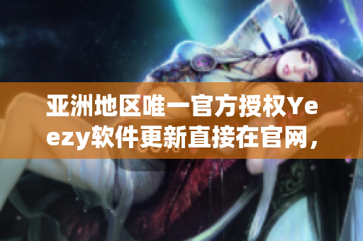 亚洲地区唯一官方授权Yeezy软件更新直接在官网，欢迎使用