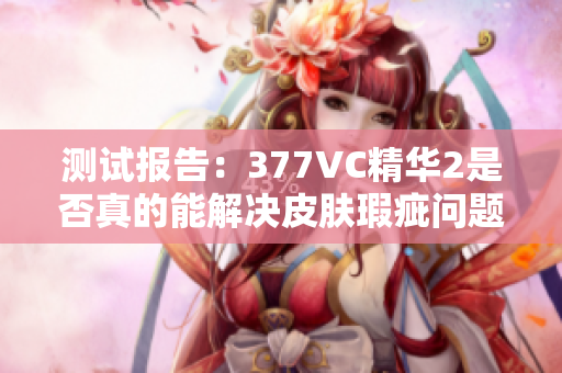 测试报告：377VC精华2是否真的能解决皮肤瑕疵问题