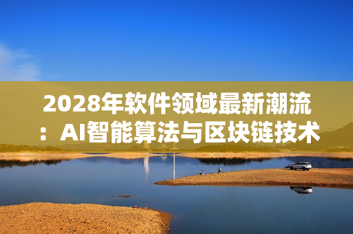 2028年软件领域最新潮流：AI智能算法与区块链技术融合创新