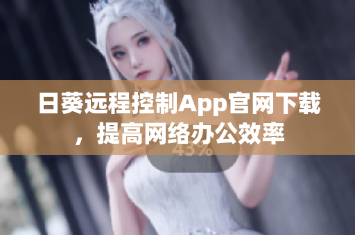 日葵远程控制App官网下载，提高网络办公效率