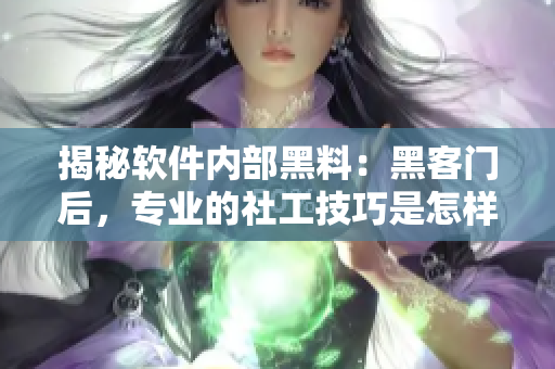 揭秘软件内部黑料：黑客门后，专业的社工技巧是怎样入侵软件的？