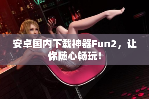 安卓国内下载神器Fun2，让你随心畅玩！