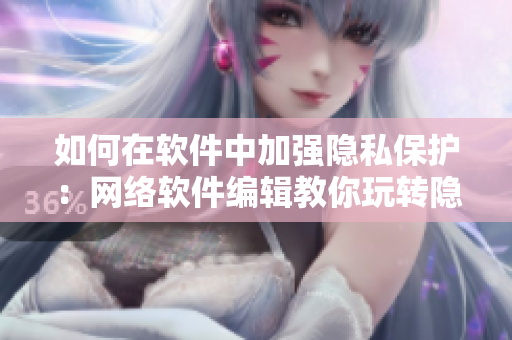 如何在软件中加强隐私保护：网络软件编辑教你玩转隐私位置游戏