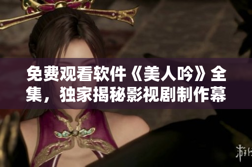 免费观看软件《美人吟》全集，独家揭秘影视剧制作幕后故事