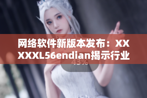 网络软件新版本发布：XXXXXL56endian揭示行业趋势