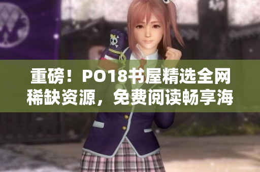重磅！PO18书屋精选全网稀缺资源，免费阅读畅享海量好书！