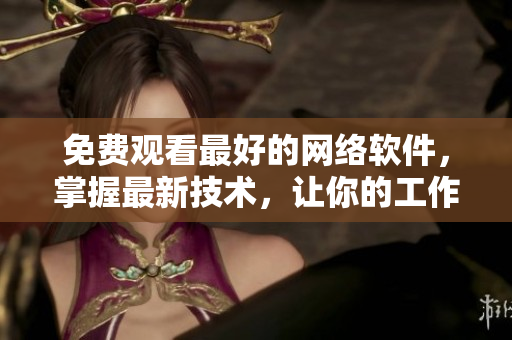 免费观看最好的网络软件，掌握最新技术，让你的工作事半功倍！