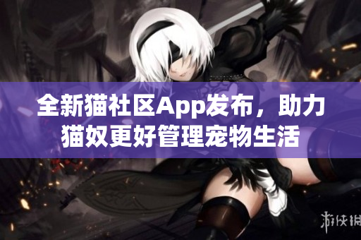 全新猫社区App发布，助力猫奴更好管理宠物生活