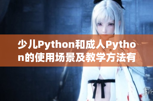 少儿Python和成人Python的使用场景及教学方法有何不同