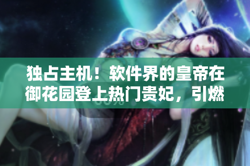独占主机！软件界的皇帝在御花园登上热门贵妃，引燃开源社区热议