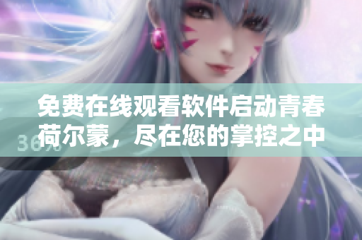 免费在线观看软件启动青春荷尔蒙，尽在您的掌控之中